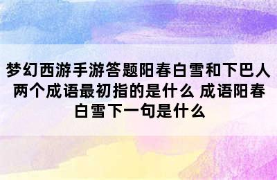 梦幻西游手游答题阳春白雪和下巴人两个成语最初指的是什么 成语阳春白雪下一句是什么